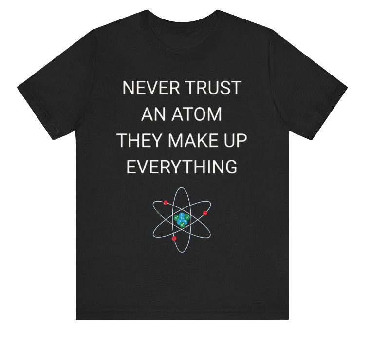 Never trust an atom, they make up everything shirt